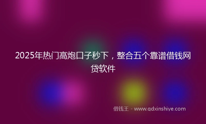 2025年热门高炮口子秒下，整合五个靠谱借钱网贷软件