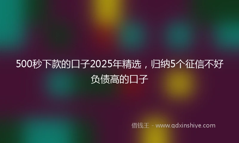 500秒下款的口子2025年精选，归纳5个征信不好负债高的口子