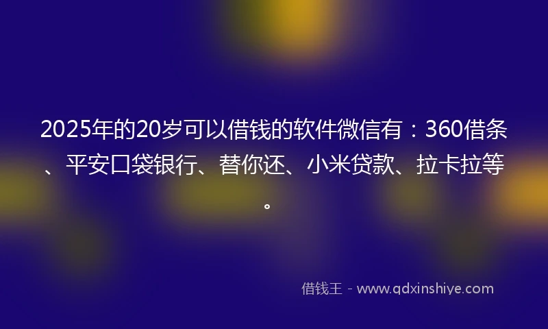 2025年的20岁可以借钱的软件微信有：360借条、平安口袋银行、替你还、小米贷款、拉卡拉等。