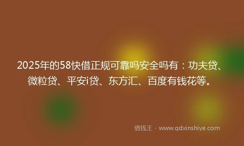 2025年的58快借正规可靠吗安全吗有：功夫贷、微粒贷、平安i贷、东方汇、百度有钱花等。