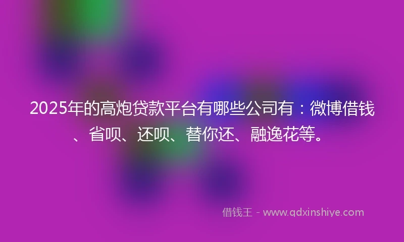 2025年的高炮贷款平台有哪些公司有：微博借钱、省呗、还呗、替你还、融逸花等。