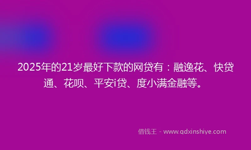 2025年的21岁最好下款的网贷有：融逸花、快贷通、花呗、平安i贷、度小满金融等。