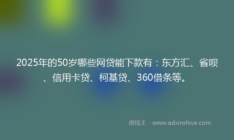 2025年的50岁哪些网贷能下款有：东方汇、省呗、信用卡贷、柯基贷、360借条等。