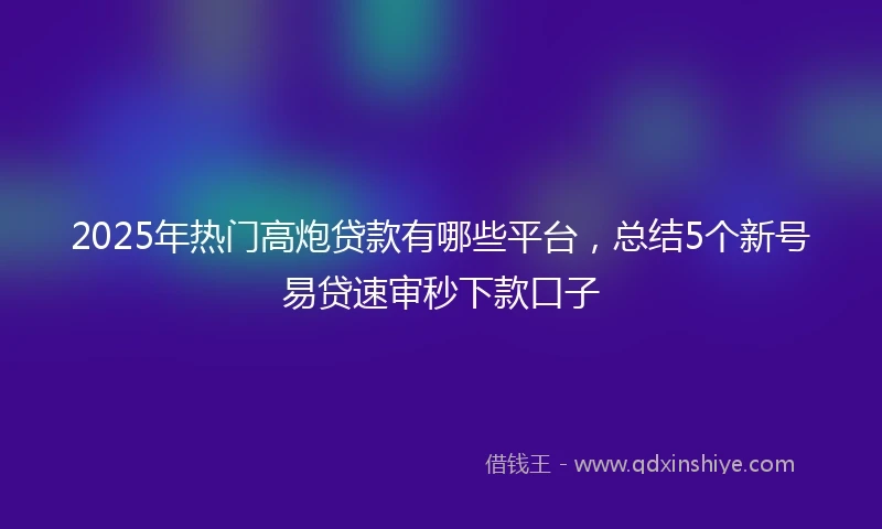 2025年热门高炮贷款有哪些平台，总结5个新号易贷速审秒下款口子
