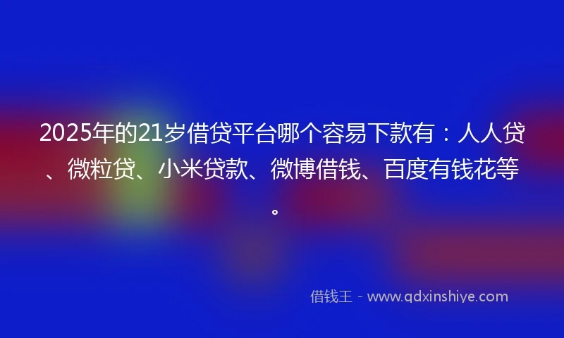2025年的21岁借贷平台哪个容易下款有：人人贷、微粒贷、小米贷款、微博借钱、百度有钱花等。