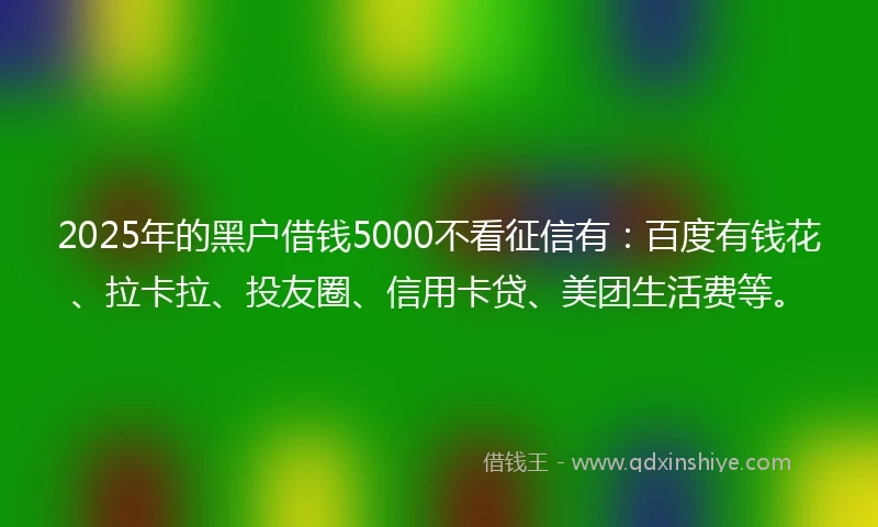 2025年的黑户借钱5000不看征信有：百度有钱花、拉卡拉、投友圈、信用卡贷、美团生活费等。