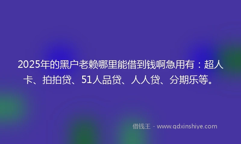 2025年的黑户老赖哪里能借到钱啊急用有：超人卡、拍拍贷、51人品贷、人人贷、分期乐等。
