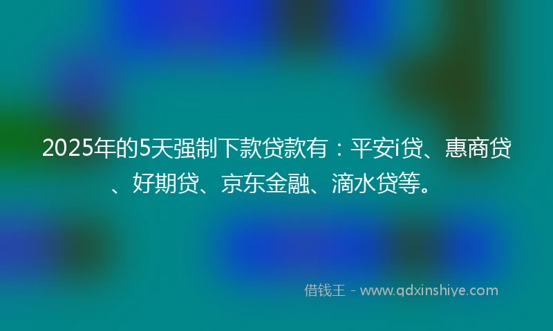2025年的5天强制下款贷款有：平安i贷、惠商贷、好期贷、京东金融、滴水贷等。