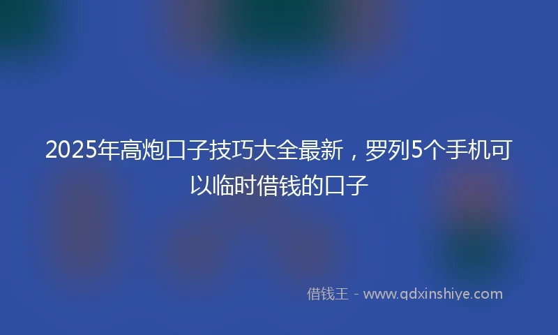 2025年高炮口子技巧大全最新，罗列5个手机可以临时借钱的口子