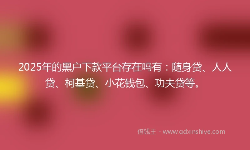 2025年的黑户下款平台存在吗有：随身贷、人人贷、柯基贷、小花钱包、功夫贷等。