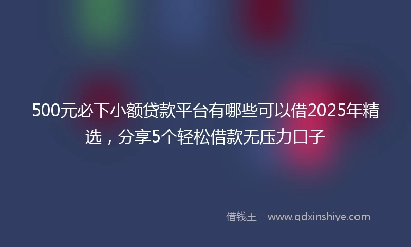 500元必下小额贷款平台有哪些可以借2025年精选，分享5个轻松借款无压力口子