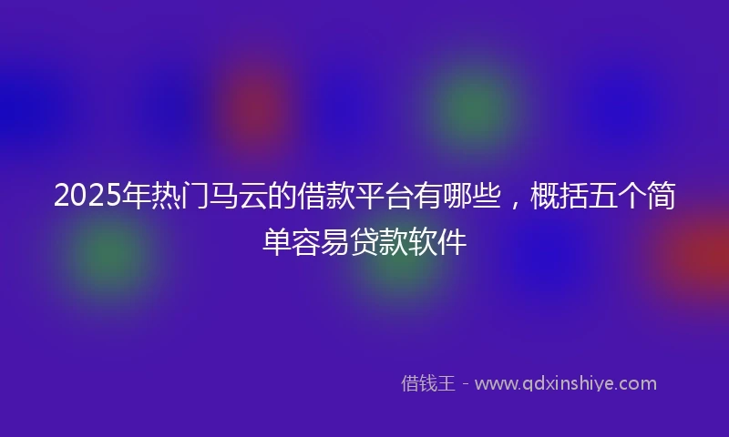 2025年热门马云的借款平台有哪些，概括五个简单容易贷款软件