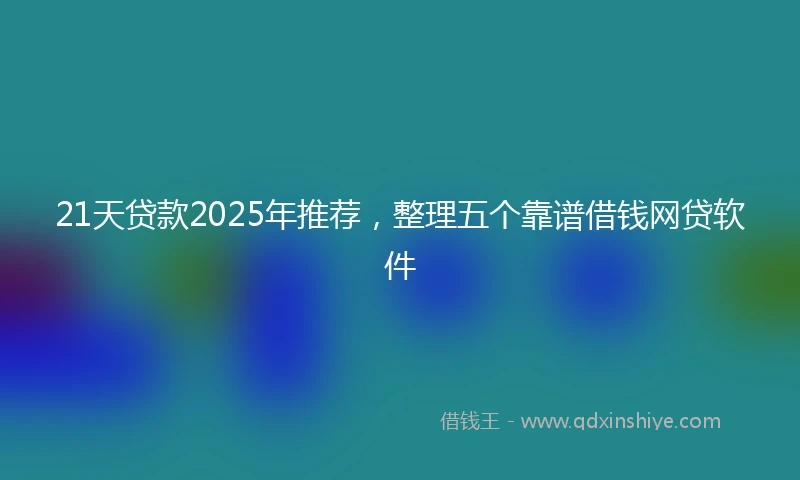 21天贷款2025年推荐，整理五个靠谱借钱网贷软件