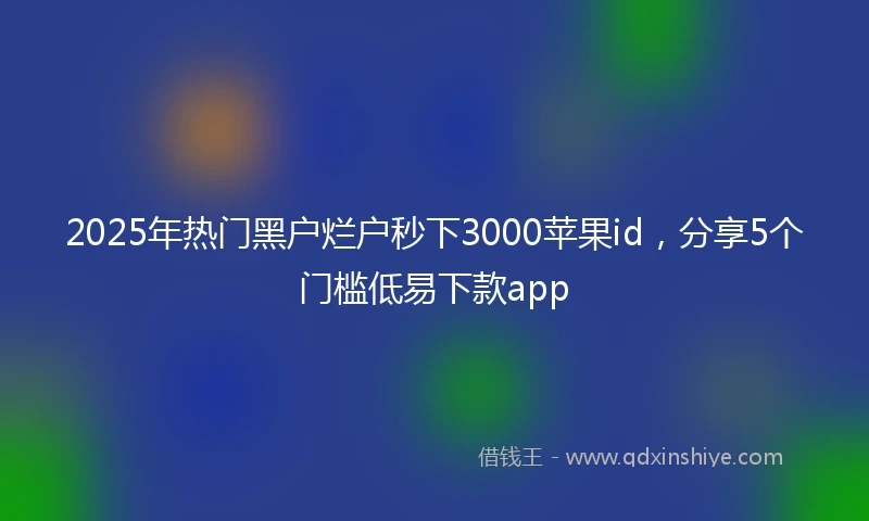 2025年热门黑户烂户秒下3000苹果id，分享5个门槛低易下款app