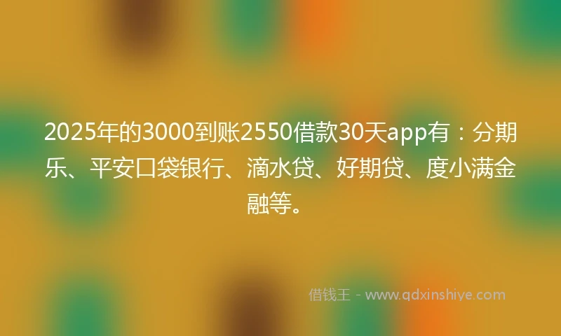 2025年的3000到账2550借款30天app有：分期乐、平安口袋银行、滴水贷、好期贷、度小满金融等。