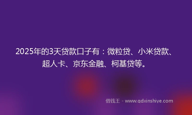 2025年的3天贷款口子有：微粒贷、小米贷款、超人卡、京东金融、柯基贷等。
