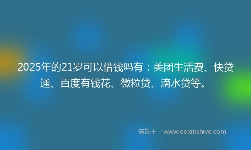 2025年的21岁可以借钱吗有：美团生活费、快贷通、百度有钱花、微粒贷、滴水贷等。