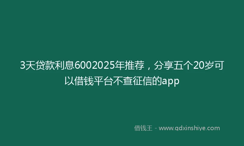 3天贷款利息6002025年推荐，分享五个20岁可以借钱平台不查征信的app