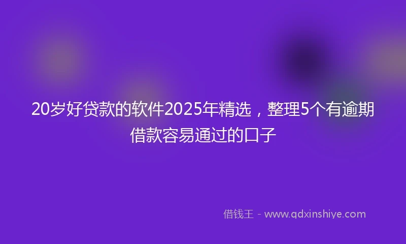20岁好贷款的软件2025年精选，整理5个有逾期借款容易通过的口子