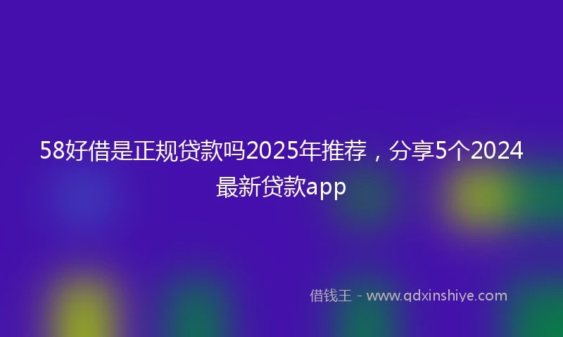 58好借是正规贷款吗2025年推荐,分享5个2024最新贷款app