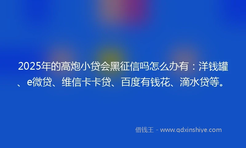 2025年的高炮小贷会黑征信吗怎么办有：洋钱罐、e微贷、维信卡卡贷、百度有钱花、滴水贷等。