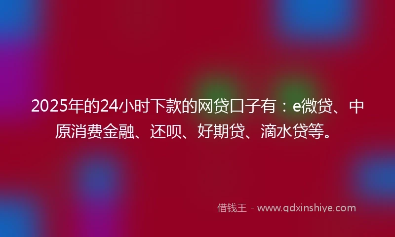 2025年的24小时下款的网贷口子有：e微贷、中原消费金融、还呗、好期贷、滴水贷等。