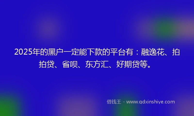 2025年的黑户一定能下款的平台有：融逸花、拍拍贷、省呗、东方汇、好期贷等。