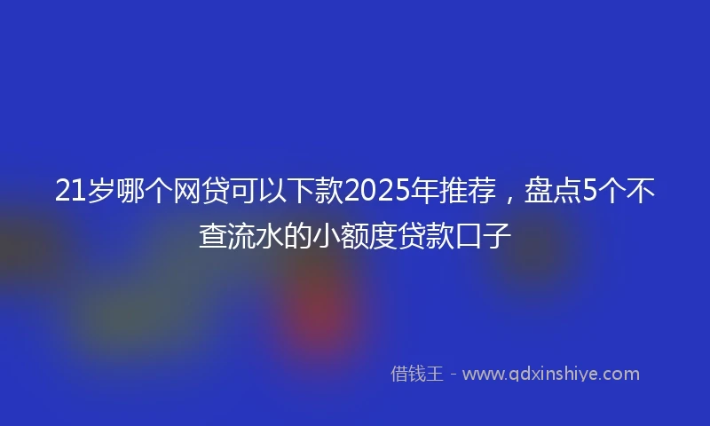 21岁哪个网贷可以下款2025年推荐，盘点5个不查流水的小额度贷款口子