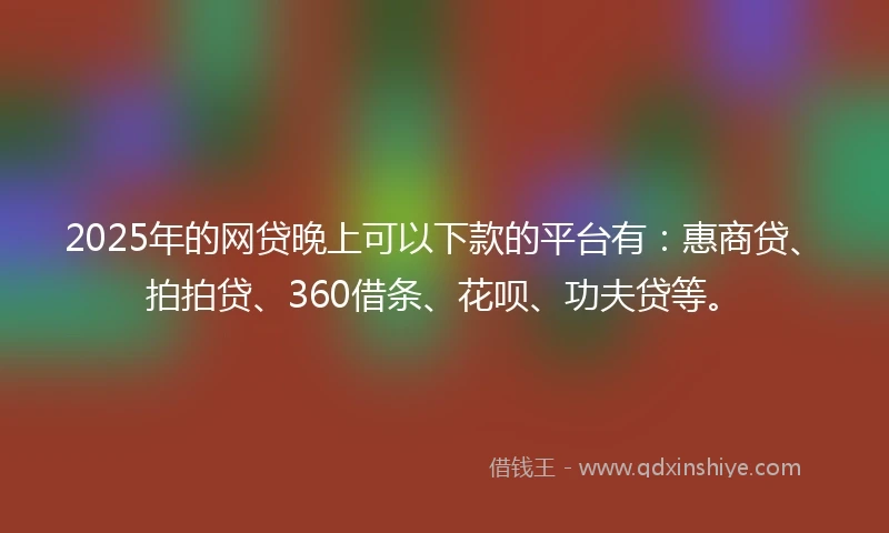 2025年的网贷晚上可以下款的平台有：惠商贷、拍拍贷、360借条、花呗、功夫贷等。