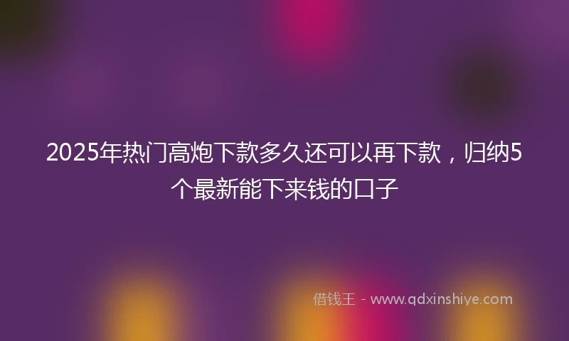 2025年热门高炮下款多久还可以再下款,归纳5个最新能下来钱的口子