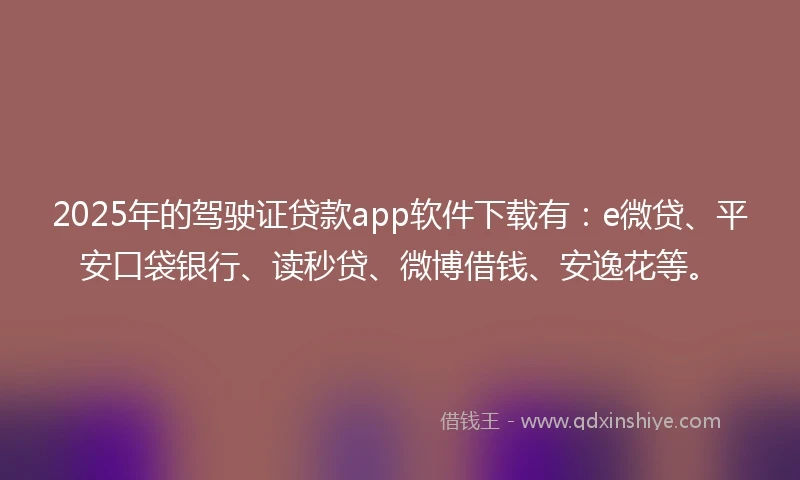 2025年的驾驶证贷款app软件下载有：e微贷、平安口袋银行、读秒贷、微博借钱、安逸花等。