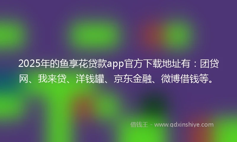 2025年的鱼享花贷款app官方下载地址有：团贷网、我来贷、洋钱罐、京东金融、微博借钱等。