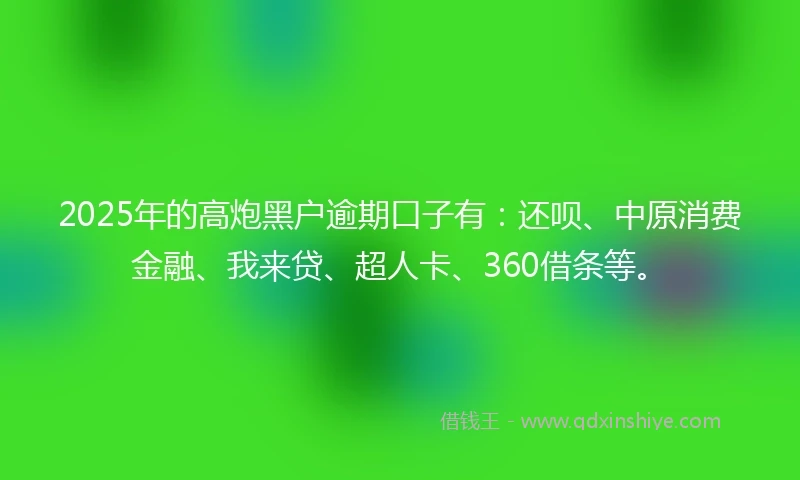 2025年的高炮黑户逾期口子有：还呗、中原消费金融、我来贷、超人卡、360借条等。