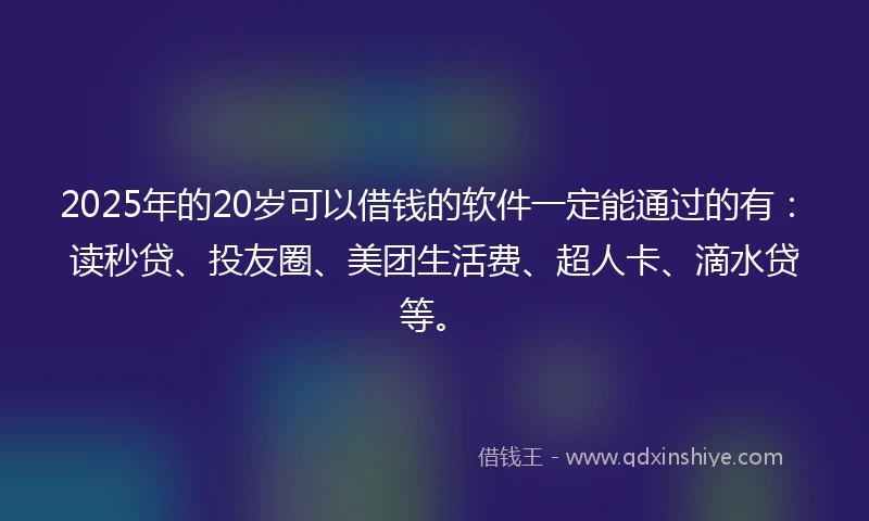 2025年的20岁可以借钱的软件一定能通过的有：读秒贷、投友圈、美团生活费、超人卡、滴水贷等。