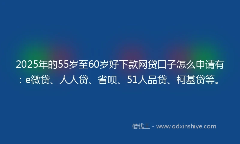 2025年的55岁至60岁好下款网贷口子怎么申请有：e微贷、人人贷、省呗、51人品贷、柯基贷等。