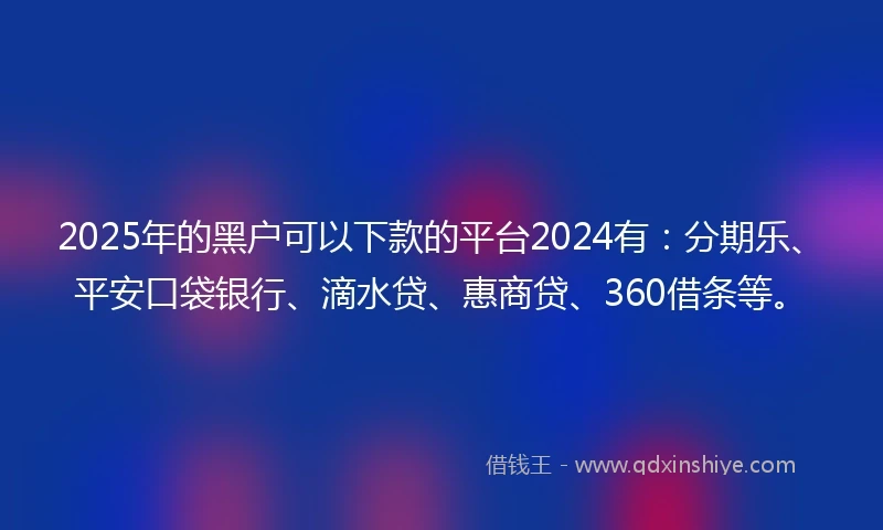 2025年的黑户可以下款的平台2024有：分期乐、平安口袋银行、滴水贷、惠商贷、360借条等。