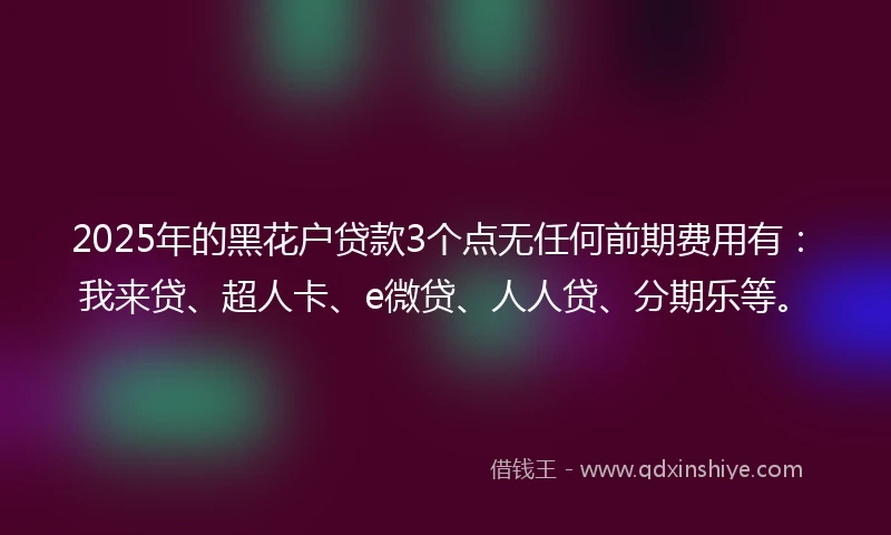 2025年的黑花户贷款3个点无任何前期费用有：我来贷、超人卡、e微贷、人人贷、分期乐等。