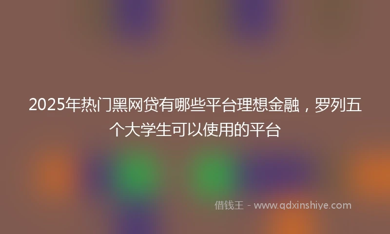 2025年热门黑网贷有哪些平台理想金融，罗列五个大学生可以使用的平台