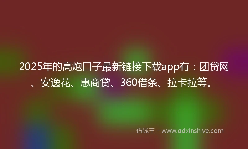 2025年的高炮口子最新链接下载app有：团贷网、安逸花、惠商贷、360借条、拉卡拉等。