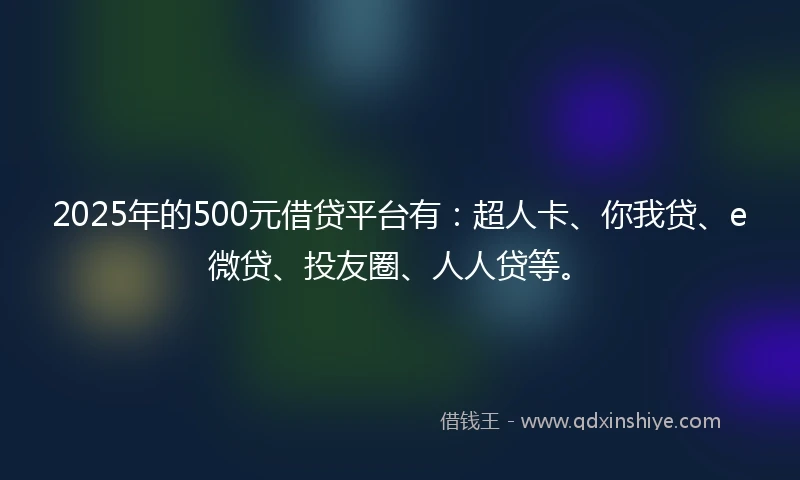 2025年的500元借贷平台有：超人卡、你我贷、e微贷、投友圈、人人贷等。