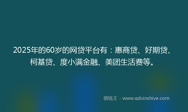 2025年的60岁的网贷平台有：惠商贷、好期贷、柯基贷、度小满金融、美团生活费等。