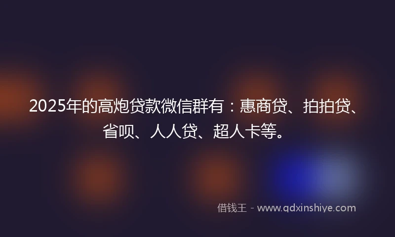 2025年的高炮贷款微信群有：惠商贷、拍拍贷、省呗、人人贷、超人卡等。
