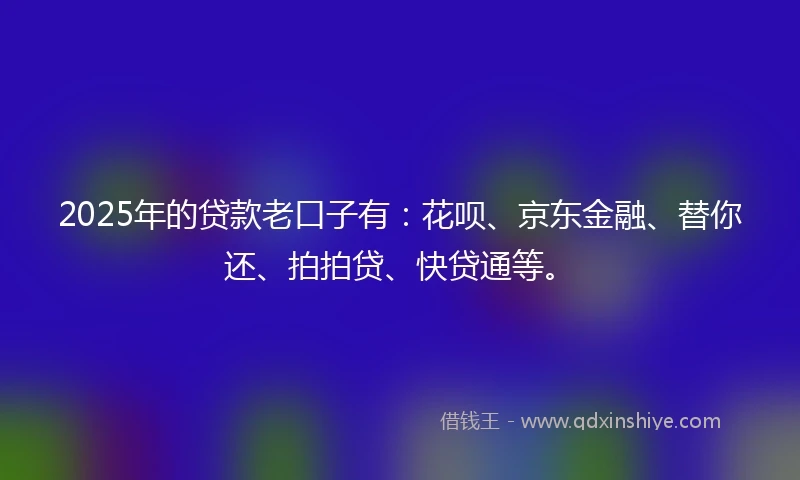 2025年的贷款老口子有：花呗、京东金融、替你还、拍拍贷、快贷通等。