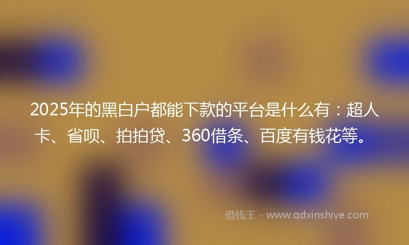 2025年的黑白户都能下款的平台是什么有：超人卡、省呗、拍拍贷、360借条、百度有钱花等。