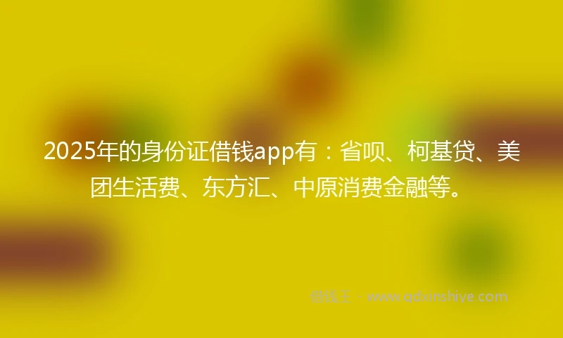 2025年的身份证借钱app有：省呗、柯基贷、美团生活费、东方汇、中原消费金融等。