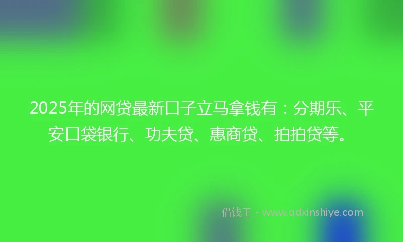 2025年的网贷最新口子立马拿钱有：分期乐、平安口袋银行、功夫贷、惠商贷、拍拍贷等。