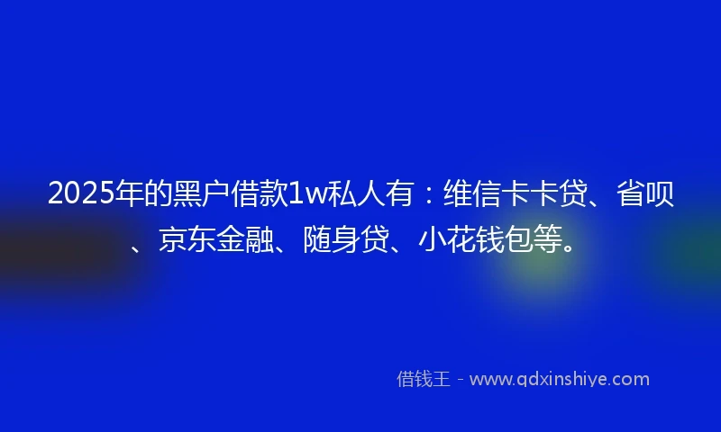 2025年的黑户借款1w私人有：维信卡卡贷、省呗、京东金融、随身贷、小花钱包等。
