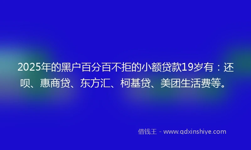 2025年的黑户百分百不拒的小额贷款19岁有：还呗、惠商贷、东方汇、柯基贷、美团生活费等。