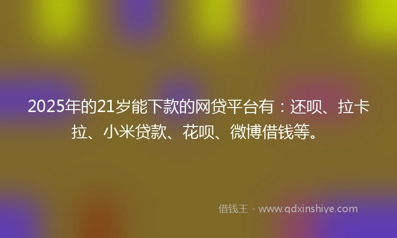 2025年的21岁能下款的网贷平台有：还呗、拉卡拉、小米贷款、花呗、微博借钱等。