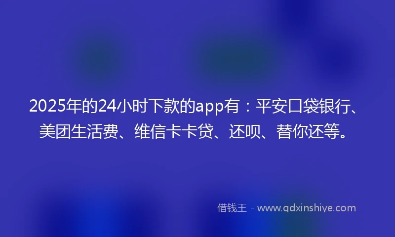 2025年的24小时下款的app有：平安口袋银行、美团生活费、维信卡卡贷、还呗、替你还等。